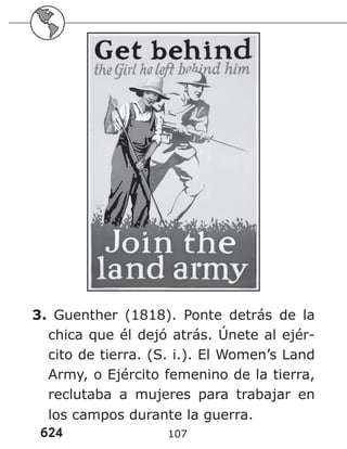 624 107
3. Guenther (1818). Ponte detrás de la
chica que él dejó atrás. Únete al ejér-
cito de tierra. (S. i.). El Women’s Land
Army, o Ejército femenino de la tierra,
reclutaba a mujeres para trabajar en
los campos durante la guerra.
 