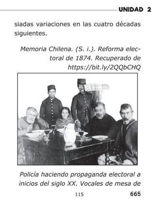 665
115
siadas variaciones en las cuatro décadas
siguientes.
Memoria Chilena. (S. i.). Reforma elec-
toral de 1874. Recuperado de
https://bit.ly/2QQbCHQ
Policía haciendo propaganda electoral a
inicios del siglo XX. Vocales de mesa de
 