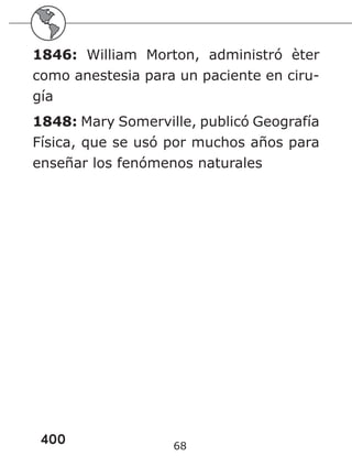 400 68
1846: William Morton, administró èter
como anestesia para un paciente en ciru-
gía
1848: Mary Somerville, publicó Geografía
Física, que se usó por muchos años para
enseñar los fenómenos naturales
 