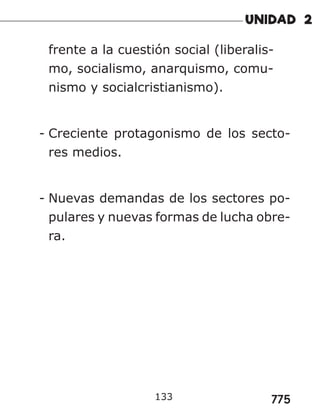 775
frente a la cuestión social (liberalis-
mo, socialismo, anarquismo, comu-
nismo y socialcristianismo).
- Creciente protagonismo de los secto-
res medios.
- Nuevas demandas de los sectores po-
pulares y nuevas formas de lucha obre-
ra.
133
 