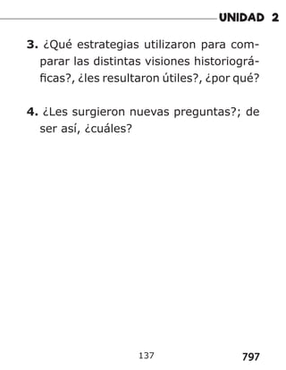 797
3. ¿Qué estrategias utilizaron para com-
parar las distintas visiones historiográ-
ficas?, ¿les resultaron útiles?, ¿por qué?
4. ¿Les surgieron nuevas preguntas?; de
ser así, ¿cuáles?
137
 