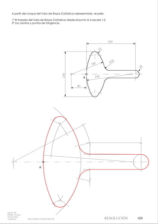A
A
A partir del croquis del Tubo de Rayos Catódicos representado, se pide:
1º El trazado del Tubo de Rayos Catódicos desde el punto A a escala 1:2.
2º Los centros y puntos de tangencia.
20
R30
180
240
240
20
260
80
028
Ismael IM
Dibujo Técnico
Selectividad
Andalucía TRAZADOS GEOMÉTRICOS RESOLUCIÓN
 