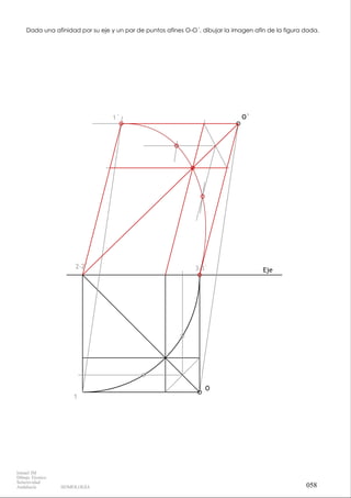 Eje
O
O`
1
2-2` 3-3`
1`
Dada una afinidad por su eje y un par de puntos afines O-O´, dibujar la imagen afín de la figura dada.
058
Ismael IM
Dibujo Técnico
Selectividad
Andalucía HOMOLOGÍA
 