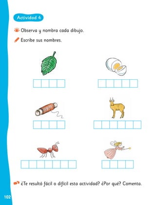 102
Observa y nombra cada dibujo.
Escribe sus nombres.
¿Te resultó fácil o difícil esta actividad? ¿Por qué? Comenta.
Actividad 4
 