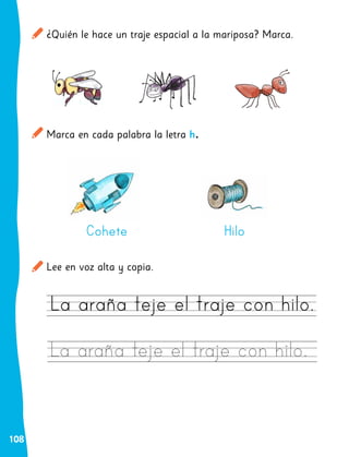 108
Marca en cada palabra la letra h.
¿Quién le hace un traje espacial a la mariposa? Marca.
Lee en voz alta y copia.
Cohete Hilo
 