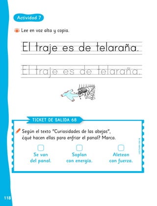 118
Lee en voz alta y copia.
Según el texto "Curiosidades de las abejas",
¿qué hacen ellas para enfriar el panal? Marca.
TICKET DE SALIDA 68
L
EC
T
UR
A
O
A
1
0
Se van
del panal.
Soplan
con energía.
Aletean
con fuerza.
Actividad 7
 