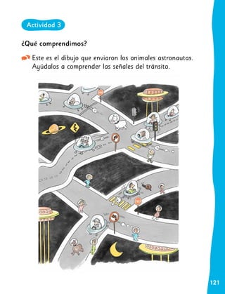 121
¿Qué comprendimos?
Este es el dibujo que enviaron los animales astronautas.
Ayúdalos a comprender las señales del tránsito.
Actividad 3
 