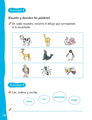 124
Lee, ordena y escribe.
vaca
La viaja
contenta.
Actividad 9
¡Escucha y descubre las palabras!
En cada recuadro, encierra el dibujo que corresponda
a lo escuchado.
Actividad 8
 