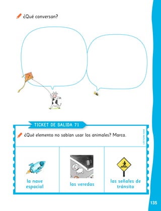 135
L
E
C
T
URA
OA
8
¿Qué elemento no sabían usar los animales? Marca.
TICKET DE SALIDA 71
la nave
espacial las veredas
las señales de
tránsito
¿Qué conversan?
 