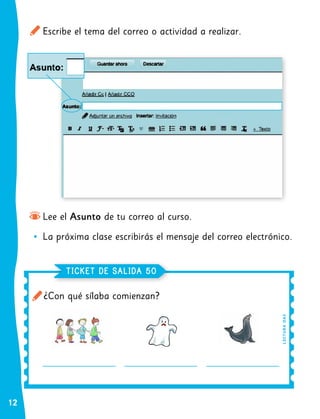 12
Escribe el tema del correo o actividad a realizar.
Lee el Asunto de tu correo al curso.
•
• La próxima clase escribirás el mensaje del correo electrónico.
¿Con qué sílaba comienzan?
TICKET DE SALIDA 50
L
EC
TUR
A
OA
3
 