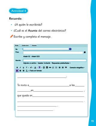 15
:
Te invito a a las
en ,
que queda en
.
,
.
Recuerda:
•
• ¿A quién le escribirás?
•
• ¿Cuál es el Asunto del correo electrónico?
Escribe y completa el mensaje.
Actividad 4
 