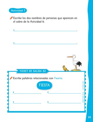 23
Escribe los dos nombres de personas que aparecen en
el sobre de la Actividad 6.
Escribe palabras relacionadas con fiesta.
TICKET DE SALIDA 52
ES
C
R
I
TU
R
A
O
A1
6
|
L
EC
T
UR
A
O
A
4
FIESTA
Actividad 7
 