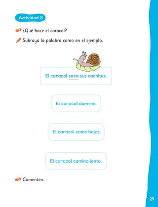 29
¿Qué hace el caracol?
Subraya la palabra como en el ejemplo.
Comenten.
El caracol duerme.
El caracol saca sus cachitos.
El caracol come hojas.
El caracol camina lento.
Actividad 8
 