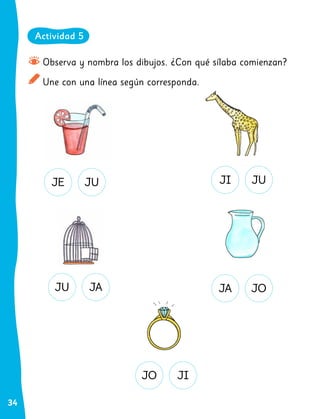 34
Observa y nombra los dibujos. ¿Con qué sílaba comienzan?
Une con una línea según corresponda.
JE JI
JA
JU
JO
JU JU
JO
JA
JI
Actividad 5
 