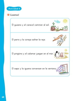 68
¡Leamos!
El gusano y el caracol caminan al sol.
El perro y la coneja saltan la reja.
El pingüino y el calamar juegan en el mar.
El sapo y la iguana conversan en la ventana.
Actividad 6
 