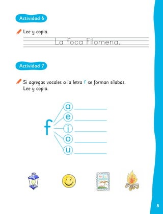 5
Lee y copia.
Si agregas vocales a la letra f se forman sílabas.
Lee y copia.
La foca Filomena.
Actividad 6
Actividad 7
 