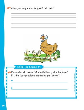 90
¿Que fue lo que más te gustó del texto?
Recuerden el cuento “Mamá Gallina y el pollo feroz”:
Escribe ¿qué problema tienen los personajes?
TICKET DE SALIDA 64
LE
C
TU
R
A
0
A
8
|
E
SC
RI
T
U
RA
OA
1
3
 