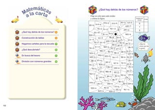 ¿Qué hay detrás de los números?

                                           • Elige un color para cada residuo
                                             y colorea la figura.                   Residuo de la
                                                                                                  Color
                                                                                      división

                                                                                         0
                                                                                         1
                                                                                         2
      ¿Qué hay detrás de los números? 4

      Construcción de tablas           5


      Hagamos carteles para la escuela 7                                                 ¡Elige los
                                                                                         colores que más
                                                                                         te gusten!
      ¿Qué descubriste?                8


      En busca del tesoro              7


      División con números grandes     8




102                                                                                                        103
 
