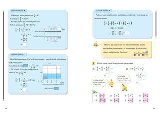 1918
La idea de Mayumi ▼
El área que puede pintarse con dl
de pintura es 3 (m2
)
0
0
1
Área pintada
Cantidad de pintura
4
4
3
31
4
3
4
2
5
＝
1
4
2
53
La idea de Yuuta ▼
Dividí horizontalmente 1 m2
en 3 partes iguales y luego lo dividí verticalmente
en 5 partes iguales.
Así, el área de cada es m2
Por lo tanto, el área que puede pintarse
con 1 dl es m2
4
24
53
（2 4）veces de
m
1m
1m
0 1
1
5 3 1
4
3
4
2
4
2
1
53
1
53
24
53
3
＝
＝ .
1
534
2
5

2
5
2
34
5

3
4
＝
＝
＝
(24)
＝
La idea de Yoshiko ▼
Podemos hacer esta división si multiplicamos el divisor y el dividendo por
el mismo número.
( ) ( )
＝(24)(35)
2
5
2
20
5

3
4
＝ 
3
20
4
24
35
＝
24
53
＝ ＝
Observa que para dividir una fracción entre otra, puedes
intercambiar el numerador y el denominador de una de ellas
y luego multiplicas las fracciones.
＝
▲█
█
▲


Piensa cómo hacer las siguientes operaciones.2
12
＝
8
35
8
3

＝
2
＝
3
1
5
3
＝
2
5
3
1
＝
① ② ③ ④
⑤ ⑥ ⑦ ⑧
1
3
1
4

4
9
16
7

3
4
2
7

2
3
4
3

3
5
4
7
8
2
3

2
3
8
7
4
3
5

Por esto, el área que podemos pintar con
1 dl de pintura es 34　(m2
).
2
5
① ②
2
5
El cálculo es más
sencillo si simplificas
las fracciones.
Es el mismo
método que para
“fracción ÷ fracción”
(dl)
(dl)
(m2
)
 