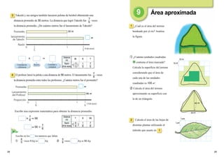 2928
1
Calcula el área de las hojas de
distintas plantas utilizando el
método que usaste en .
2
1
1cm
1cm
Takeshi y sus amigos también lanzaron pelotas de beisbol obteniendo una
distancia promedio de 30 metros. La distancia que logró Takeshi fue veces
la distancia promedio. ¿De cuántos metros fue el lanzamiento de Takeshi?
3
El profesor lanzó la pelota a una distancia de 56 metros. El lanzamiento fue veces
la distancia promedio entre todos los profesores. ¿Cuántos metros fue el promedio?
4
Escribe una expresión matemática para obtener la distancia promedio.
7
6
7
6 ＝56
＝56

7
6
Razón
 ＝
① veces 5 Kg es Kg. ② veces Kg es 50　Kg.
Escribe en los los números que faltan. .
Distancia
(m)
30 6 ?
Razón
(#　de　veces) ( )
5
5
1
5
7
5
Distancia
(m)
? 8 56
Razón
(#　de　veces)
1
6
7
6
6
5
5
6
1
( )
6
6
1
① ¿Cuántas unidades cuadradas
contiene el área marcada?
Calcula la superficie del terreno
considerando que el área de
cada una de las unidades
cuadradas es 100 m2
.
② Calcula el área del terreno
aproximando su superficie con
la de un triángulo.
¿Cuál es el área del terreno
bordeado por el río? Analiza
la figura.
10
10 m
m
50
40 m
m
Cantidad a
comparar
7
5
Área aproximada
30　m
56　m
m
m
Cantidad de
referencia
0 1
Promedio
lanzamiento
de Takeshi
Razón
（# de veces）
1
5
7
5
0 1
Promedio
Lanzamiento
del Profesor
Proporción
1
6
（ # de veces）
7
6
 