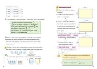 32 33
largo 2 cm, ancho 3　cm.
largo cm, ancho cm.
largo cm, ancho cm.
largo cm, ancho cm.
largo cm, ancho cm.
La razón entre el largo y ancho se expresa .
se lee “dos tercios”, “dos entre 3” o “dos es a tres”.
Si una razón es equivalente a otra, por ejemplo , esta
equivalencia se expresa como = .
Esta expresión se lee “2 es a 3 como 4 es a 6”. A esta
igualdad se le llama proporción.
① ②
En cada uno de los siguientes incisos se muestran sustancias que se mezclarán.
2 Razones equivalentes
Observa las medidas del siguiente
rectángulo.
① Escribe la razón entre el largo y el
ancho de ese rectángulo.
1
② ¿Cómo expresamos la razón entre el largo y el ancho de los lados de un rectángulo?
③ Expresa la razón entre el largo y el ancho de cada uno de los rectángulos.
Si encuentras dos razones equivalentes exprésalas como una proporción.
¿Qué notas en las imágenes de las tarjetas cuyas razones entre sus lados
son equivalentes?
agua 80P salsa 40P 10P 15P
Vinagre aceite salado
② El largo y el ancho del rectángulo se
han dividido en partes iguales. Escribe
la razón entre el largo y el ancho con-
siderando como unidad el número de
partes iguales.
ⓐ Ahora dividamos el largo y el ancho en segmentos de 2 cm.
Largo: 4　segmentos Ancho: … secciones.
La razón entre el largo y el ancho es:
ⓑ Ahora dividamos el largo y el
ancho en segmentos de 4 cm.
La razón entre el largo y el ancho es:
es a
Largo: 2 partes Ancho: partes.Añadimos 4 vasos de agua a un recipiente que contiene una bebida concentrada de
ácido láctico. Expresa la razón entre la cantidad de agua vertida y la del ácido láctico.
2
agua bebida concentrada
de ácido láctico
B
B
¡Las tres razones anteriores son equivalentes porque se
trata del mismo rectángulo!
En este caso la proporción es: =
4
partes
partes
partes
2
partes
2
32
3 4
62
3
4
6
Agua　80 ml Salsa　40 ml 10 ml 15 ml
8
4
8
12
4
6
12　cm
8　cm
 