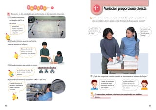 4342
Unos alumnos recolectaron papel usado de la fotocopiadora para utilizarlo en
otras actividades. ¿Cómo puedes contar el número de hojas que han reunido?
Encuentra las dos cantidades que cambian juntas en las siguientes situaciones.1
(1) Cuando construimos
rectángulos con 24 m
de cuerda.
(2) Cuando vertemos agua en una botella
como se muestra en la figura.
(3) Cuando cortamos una cuerda en trozos.
(4) Cuando un automóvil se desplaza a 40 Km por hora.
Veamos cómo podemos relacionar dos magnitudes que cambian
juntas.
① ¿Qué otra magnitud cambia cuando se incrementa el número de hojas?
11
Variaciónproporcionaldirecta
Al recortar una vez, hay dos
trozos. Cuando cortamos
dos veces …
Primero el nivel del
agua se incrementa
lentamente, pero después
mucho más rápido.
Puedes hacer
muchos cuadrados y
rectángulos, anchos
o angostos.
Cuando recorremos en
automóvil una distancia
grande a la misma
velocidad.
¿Cómo podemos
contar el número
de hojas?
¡Contando hoja
por hoja nos
llevará mucho
tiempo!
Cuando se incrementa
el número de hojas
aumenta la altura de la
pila de papel.
Cuando aumenta el
número de hojas no
puedo sostener la pila con
mis manos.
 