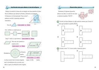 4cm
Línea
central
3
cm
HeightHeightAltura
8988
Área del Altura＝ ×
Dibuja a la mitad de la altura de un triángulo una línea paralela a la base.
Haz los dobleces que indican las flechas y formarás un rectángulo.
Si llamamos a la línea punteada “línea central”,
podemos escribir la siguiente expresión
matemática:
Línea central
largo × ancho es equivalente a Línea central × Altura
Línea central × Altura
Para este caso también se
expresa como
Dividiendo un
Altura×Línea central
(radio)(radio × 3.14)La línea central tiene la misma longitud
que la circunferencia de un círculo cuyo
radio es igual a la mitad del círculo original.
Diseñamos el siguiente desarrollo
plano de un cubo, en cuatro de sus caras
se deletrea la palabra “MATE”.
Escribe las letras faltantes en cada casilla de manera que al armar el
cubo siga leyéndose la palabra MATE.
① ②
③ ④
Escribe la letra “A” en otra casilla e intenta de nuevo.
① ②
y un
Esto también se cumple para un
también.
Línea central
HeightAltura
Línea central
HeightAltura
Central lCentral lLínea central
HeightAltura
A T
AM T E
Una fórmula única para obtener el área de las figuras2 Desarrollos planos3
2
en 8 partes
iguales,
obtenemos:
1
A
A
A
A
 