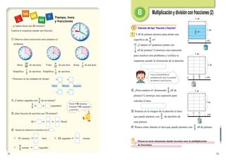 ① Observa cómo resolvieron otros alumnos el
problema.
Akira: de una hora
Simplifica: de una hora
Yoko: de una hora
Simplifica: de una hora
Kenji : de una hora
1
3
1
3
1
3
1 Cálculos del tipo “fracción x fracción”
1 dl de pintura alcanza para pintar una
superficie de m2
.
① ¿Cuántos m2
podemos pintar con
dl de pintura? Construye una expresión
para resolver este problema y verifica tu
respuesta usando la ilustración de la derecha.
③ Ilumina en la imagen de la derecha el área
que puede pintarse con de decilitro de
esta pintura.
④ Piensa cómo obtener el área que puede pintarse con dl de pintura.
② ¿Para cuántos m2
alcanzarán dl de
pintura? Construye una expresión para
calcular el área.
1
4
5
1
3
1
1
0 1
5
4 2
1
Pintura
m
m
m
d
2
3
2
3
2
3
20
60
4
12
•　¿Cuántas horas son 20　minutos?
Expresa tu respuesta usando una fracción.
•　Pensemos en las unidades de tiempo:
① ¿Cuántos segundos son de un minuto?
3
1
3
2
1
1
0 1
1
Pintura
d
m
m
3
1
3
2
1
1
0 1
1
Pintura
d
m
m
Multiplicaciónydivisiónconfracciones(2)
1312
Piensa en otras situaciones donde necesites usar la multiplicación
de fracciones.
3
 ＝
4
(segundos)
3
4
10 minutos ＝ hora 25 segundos ＝ minuto
minuto ＝ segundos
② ¿Qué fracción de una hora son 15 minutos?
15÷ ＝ ＝ (hora)
③ Anota los números correctos en el .
4
5
1hora＝60 minutos
1minuto＝60 segundos
¿correcto?
Este es un problema de
multiplicación, pero la cantidad
de pintura es una fracción.
Tiempo, hora
y fracciones
(dl)
(dl)
(dl)
Hora Minuto Segundo
1　m
1　m
1　m
1　m
1　m
1　m
 