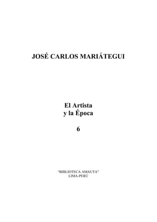 JOSÉ CARLOS MARIÁTEGUI
El Artista
y la Época
6
“BIBLIOTECA AMAUTA”
LIMA-PERÚ
 