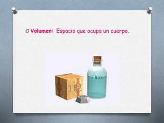 O Volumen: Espacio que ocupa un cuerpo.
 