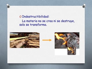O Indestructibilidad:
La materia no se crea ni se destruye,
solo se transforma.
 