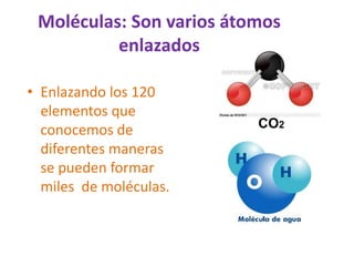 Moléculas: Son varios átomos
enlazados
• Enlazando los 120
elementos que
conocemos de
diferentes maneras
se pueden formar
miles de moléculas.
CO2
 