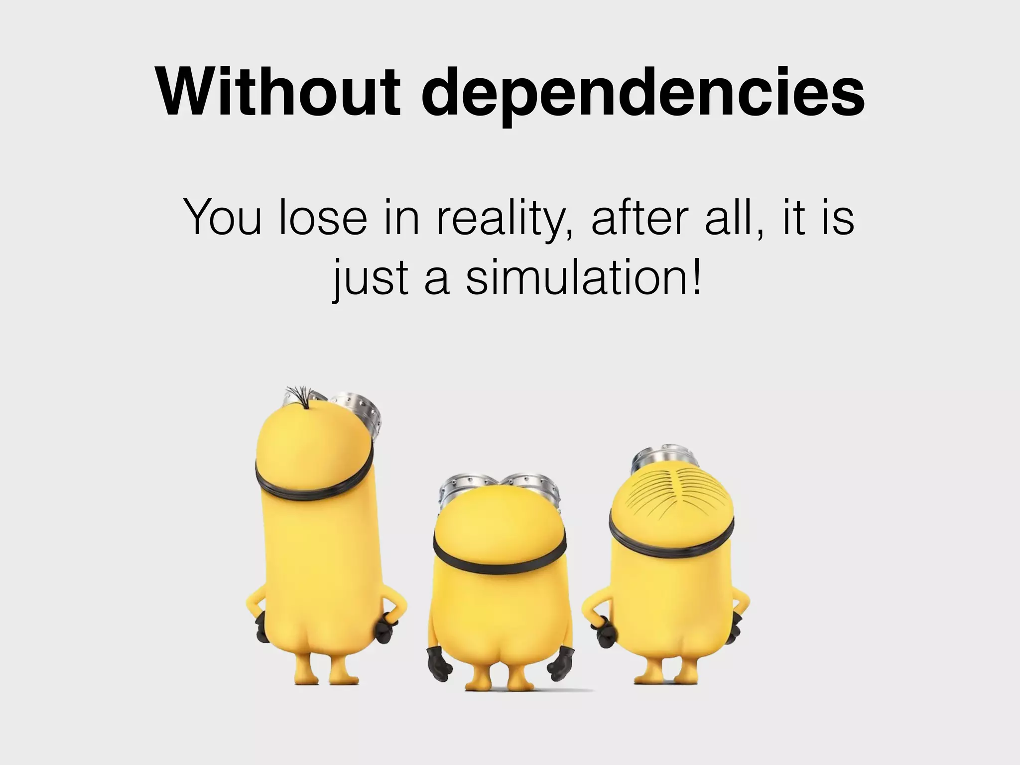 Without dependencies
You lose in reality, after all, it is
just a simulation!
 