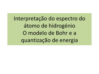 Interpretação do espectro do
átomo de hidrogénio
O modelo de Bohr e a
quantização de energia
 
