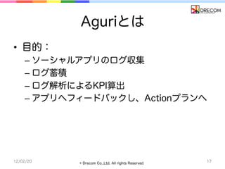 Aguriとは
•  目的：
    –  ソーシャルアプリのログ収集
    –  ログ蓄積
    –  ログ解析によるKPI算出
    –  アプリへフィードバックし、Actionプランへ




12/02/20   © Drecom...