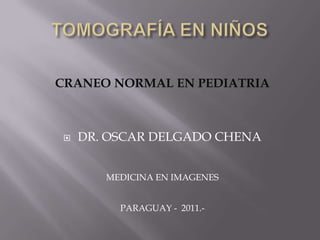 TOMOGRAFÍA EN NIÑOS CRANEO NORMAL EN PEDIATRIA DR. OSCAR DELGADO CHENA MEDICINA EN IMAGENES PARAGUAY -  2011.- 