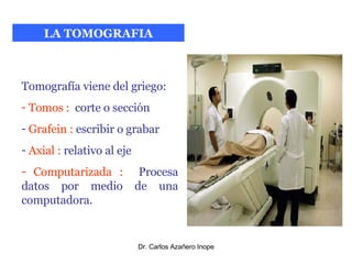 LA TOMOGRAFIA Tomografía viene del griego: Tomos :   corte o sección Grafein :  escribir o grabar Axial :  relativo al eje Computarizada :   Procesa datos por medio de una computadora. 