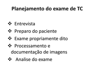 Planejamento do exame de TC
v Entrevista
v Preparo do paciente
v Exame propriamente dito
v Processamento e
documentação de imagens
v Analise do exame
 