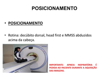 POSICIONAMENTO
• POSICIONAMENTO
• Rotina: decúbito dorsal, head first e MMSS abduzidos
acima da cabeça.
IMPORTANTE: APNEIA INSPIRATÓRIA É
PEDIDA AO PACIENTE DURANTE A AQUISIÇÃO
DAS IMAGENS.
 