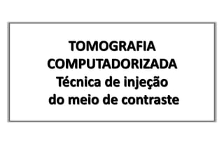 TOMOGRAFIA
COMPUTADORIZADA
Técnica de injeção
do meio de contraste
 