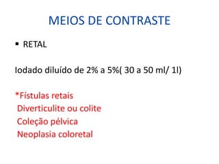 MEIOS DE CONTRASTE
§ RETAL
Iodado diluído de 2% a 5%( 30 a 50 ml/ 1l)
*Fístulas retais
Diverticulite ou colite
Coleção pélvica
Neoplasia coloretal
 