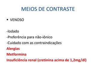 MEIOS DE CONTRASTE
§ VENOSO
-Iodado
-Preferência para não-iônico
-Cuidado com as contraindicações
Alergias
Metformina
Insuficiência renal (cretinina acima de 1,2mg/dl)
 