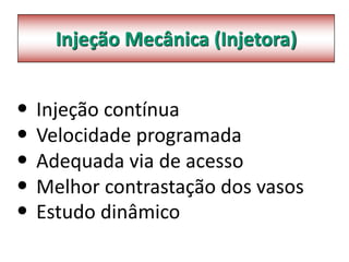 Injeção Mecânica (Injetora)
• Injeção contínua
• Velocidade programada
• Adequada via de acesso
• Melhor contrastação dos vasos
• Estudo dinâmico
 