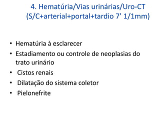 4. Hematúria/Vias urinárias/Uro-CT
(S/C+arterial+portal+tardio 7’ 1/1mm)
• Hematúria à esclarecer
• Estadiamento ou controle de neoplasias do
trato urinário
• Cistos renais
• Dilatação do sistema coletor
• Pielonefrite
 
