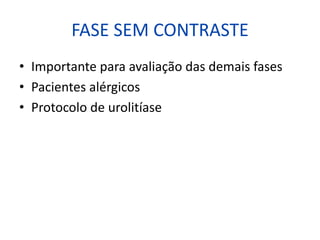 FASE SEM CONTRASTE
• Importante para avaliação das demais fases
• Pacientes alérgicos
• Protocolo de urolitíase
 