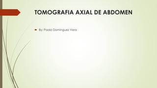 TOMOGRAFIA AXIAL DE ABDOMEN 
 By: Paola Dominguez Vera 
 