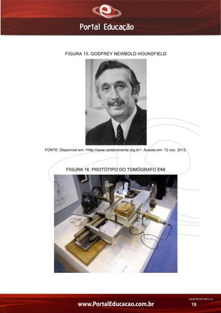 AN02FREV001/REV 4.0
19
FIGURA 15. GODFREY NEWBOLD HOUNSFIELD
FONTE: Disponível em: <http://www.cerebromente.org.br>. Acesso em: 12 nov. 2012.
FIGURA 16. PROTÓTIPO DO TOMÓGRAFO EMI
 