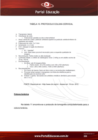AN02FREV001/REV 4.0
206
TABELA 10. PROTOCOLO COLUNA CERVICAL
FONTE: Disponível em: <http://www.cbr.org.br>. Acesso em: 19 nov. 2012.
Coluna torácica
Na tabela 11 encontra-se o protocolo de tomografia computadorizada para a
coluna torácica.
 