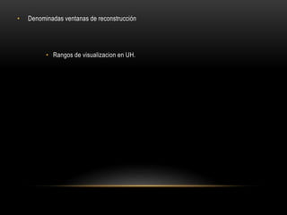 • Denominadas ventanas de reconstrucción
• Rangos de visualizacion en UH.
 