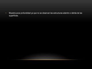 • Muestra poca profundidad ya que no se observan las estructuras adentro o detrás de las
superficies.
 